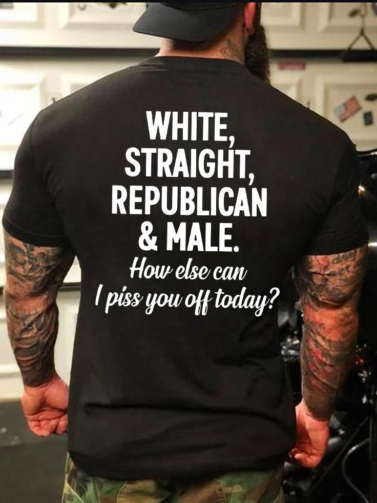 Men's White Straight Republican Male How Else Can I Piss You Off Today T-shirt